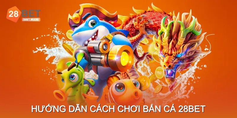 Hướng Dẫn Cách Chơi Bắn Cá 28BET